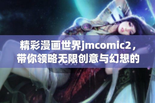 精彩漫画世界jmcomic2，带你领略无限创意与幻想的旅程