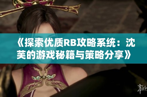 《探索优质RB攻略系统：沈芙的游戏秘籍与策略分享》