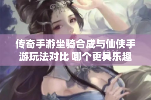 传奇手游坐骑合成与仙侠手游玩法对比 哪个更具乐趣体验