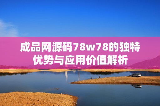 成品网源码78w78的独特优势与应用价值解析