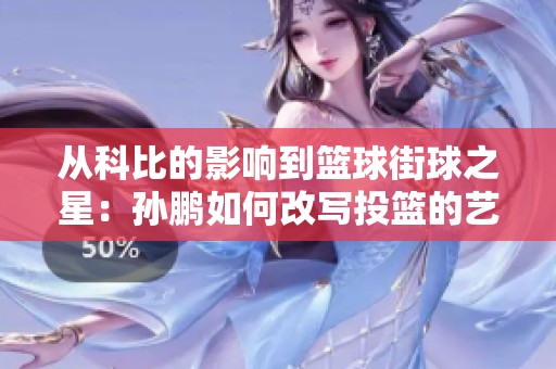 从科比的影响到篮球街球之星：孙鹏如何改写投篮的艺术与传奇