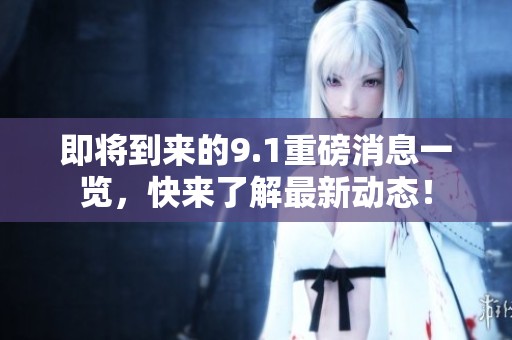 即将到来的9.1重磅消息一览，快来了解最新动态！