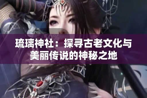 琉璃神社：探寻古老文化与美丽传说的神秘之地