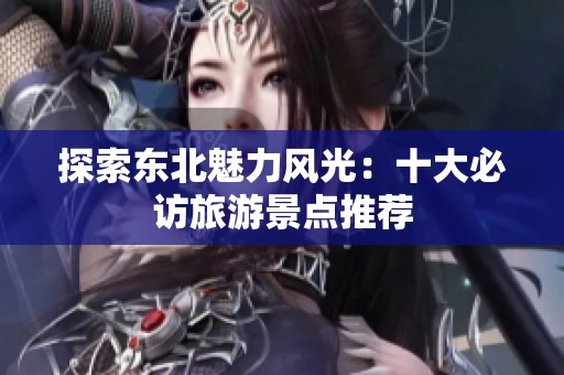 探索东北魅力风光：十大必访旅游景点推荐