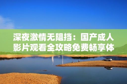 深夜激情无阻挡：国产成人影片观看全攻略免费畅享体验
