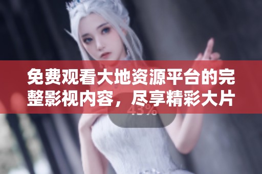 免费观看大地资源平台的完整影视内容，尽享精彩大片