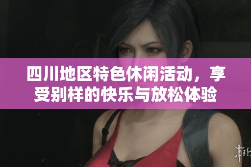 四川地区特色休闲活动，享受别样的快乐与放松体验