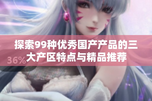 探索99种优秀国产产品的三大产区特点与精品推荐