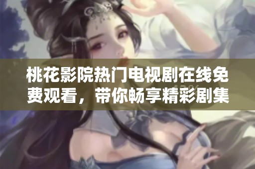 桃花影院热门电视剧在线免费观看，带你畅享精彩剧集