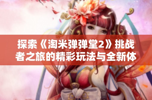 探索《淘米弹弹堂2》挑战者之旅的精彩玩法与全新体验