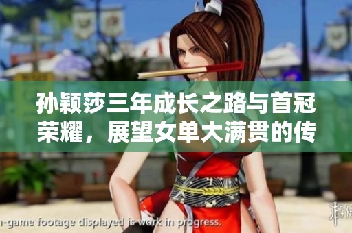 孙颖莎三年成长之路与首冠荣耀，展望女单大满贯的传奇旅程