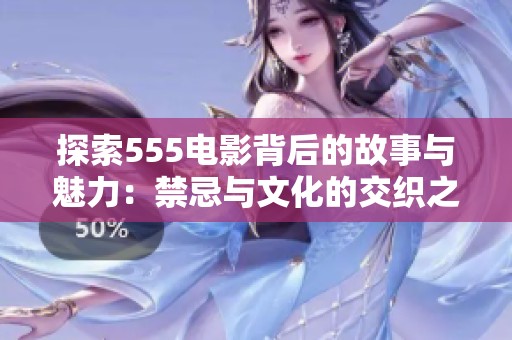 探索555电影背后的故事与魅力：禁忌与文化的交织之旅