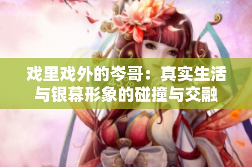 戏里戏外的岑哥：真实生活与银幕形象的碰撞与交融