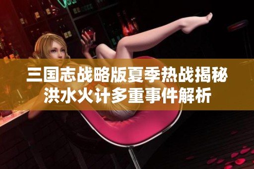 三国志战略版夏季热战揭秘洪水火计多重事件解析