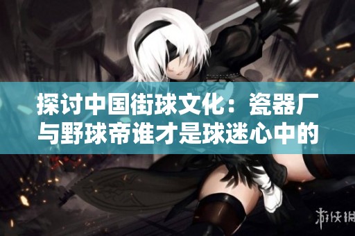 探讨中国街球文化：瓷器厂与野球帝谁才是球迷心中的翘楚？