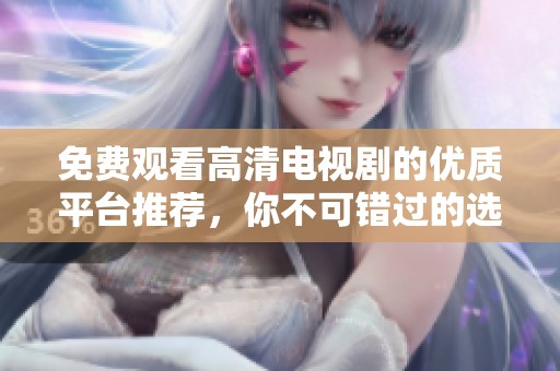 免费观看高清电视剧的优质平台推荐，你不可错过的选择
