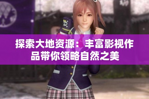 探索大地资源：丰富影视作品带你领略自然之美