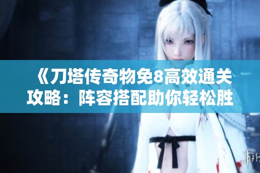 《刀塔传奇物免8高效通关攻略：阵容搭配助你轻松胜利》