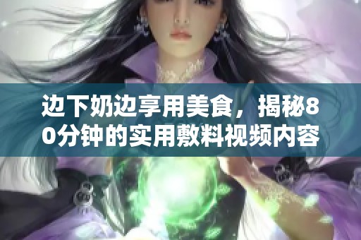 边下奶边享用美食，揭秘80分钟的实用敷料视频内容