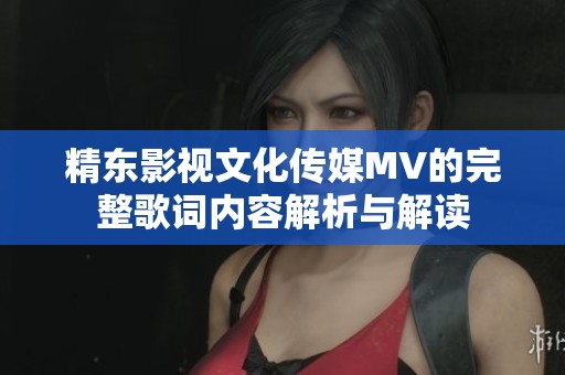 精东影视文化传媒MV的完整歌词内容解析与解读