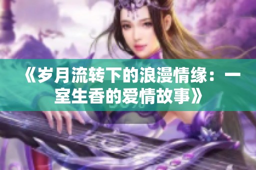 《岁月流转下的浪漫情缘：一室生香的爱情故事》