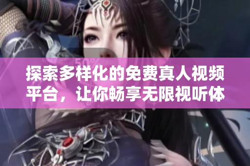 探索多样化的免费真人视频平台，让你畅享无限视听体验
