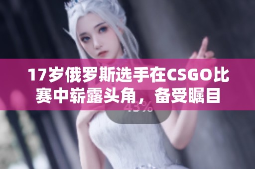 17岁俄罗斯选手在CSGO比赛中崭露头角，备受瞩目