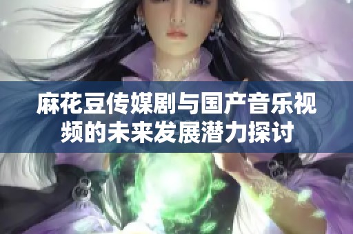 麻花豆传媒剧与国产音乐视频的未来发展潜力探讨