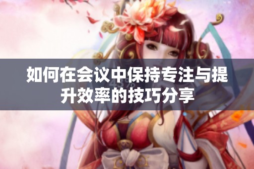 如何在会议中保持专注与提升效率的技巧分享