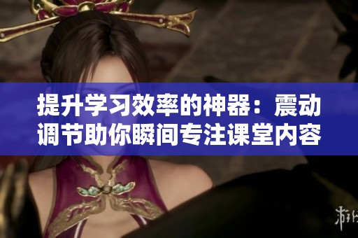 提升学习效率的神器：震动调节助你瞬间专注课堂内容