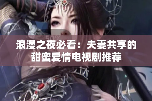 浪漫之夜必看：夫妻共享的甜蜜爱情电视剧推荐