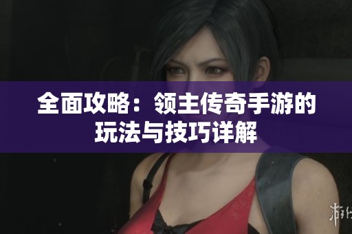 全面攻略：领主传奇手游的玩法与技巧详解