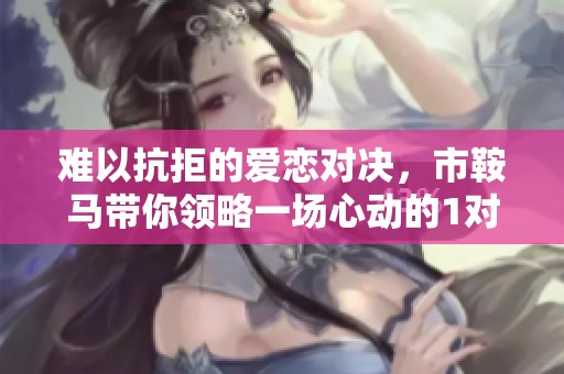 难以抗拒的爱恋对决，市鞍马带你领略一场心动的1对1较量