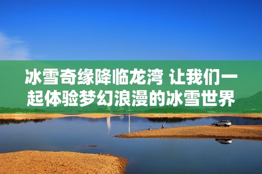 冰雪奇缘降临龙湾 让我们一起体验梦幻浪漫的冰雪世界