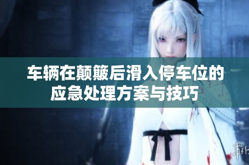 车辆在颠簸后滑入停车位的应急处理方案与技巧