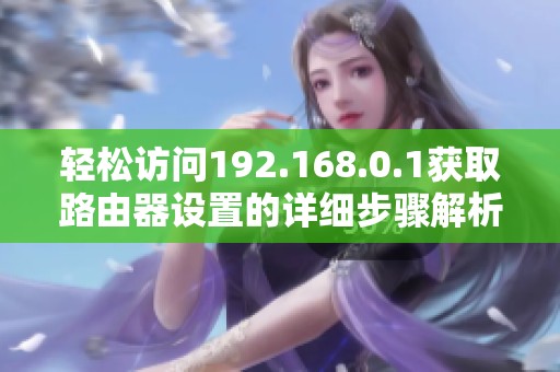 轻松访问192.168.0.1获取路由器设置的详细步骤解析