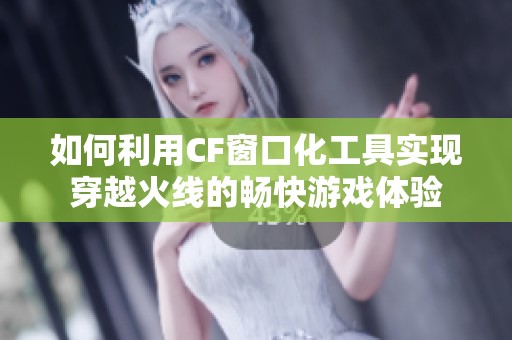 如何利用CF窗口化工具实现穿越火线的畅快游戏体验