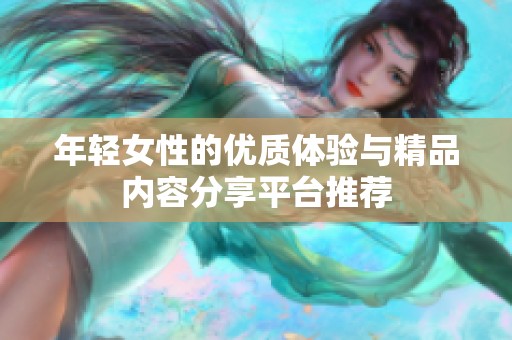 年轻女性的优质体验与精品内容分享平台推荐