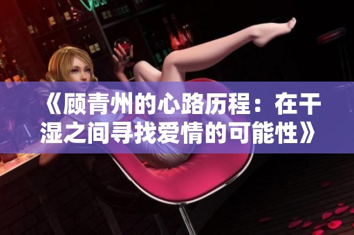 《顾青州的心路历程：在干湿之间寻找爱情的可能性》