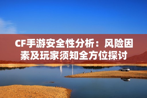CF手游安全性分析：风险因素及玩家须知全方位探讨