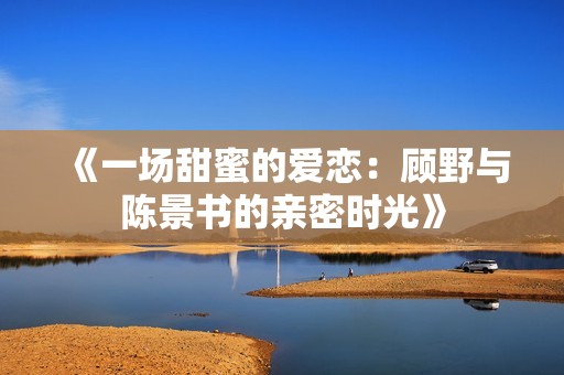 《一场甜蜜的爱恋：顾野与陈景书的亲密时光》