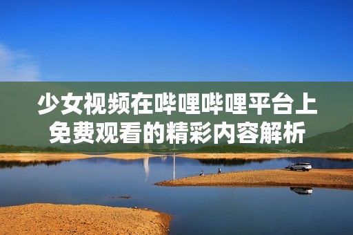 少女视频在哔哩哔哩平台上免费观看的精彩内容解析