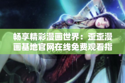 畅享精彩漫画世界：歪歪漫画基地官网在线免费观看指南