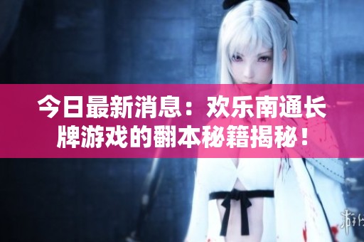 今日最新消息：欢乐南通长牌游戏的翻本秘籍揭秘！