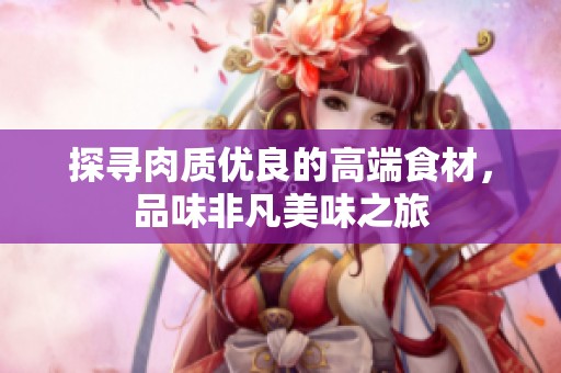 探寻肉质优良的高端食材，品味非凡美味之旅