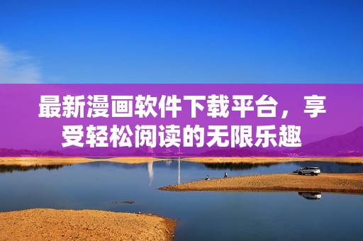 最新漫画软件下载平台，享受轻松阅读的无限乐趣