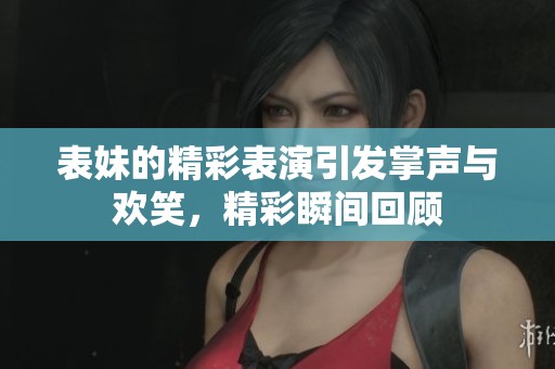 表妹的精彩表演引发掌声与欢笑，精彩瞬间回顾