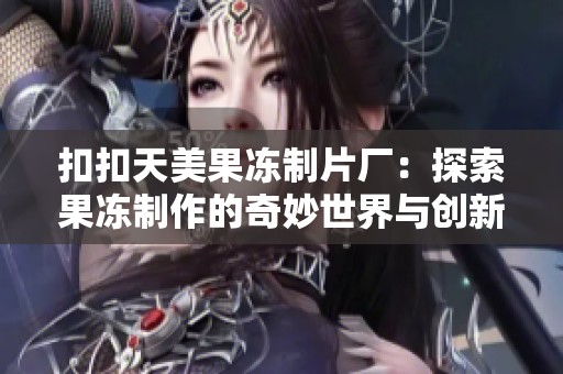 扣扣天美果冻制片厂：探索果冻制作的奇妙世界与创新之路