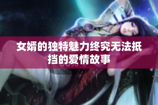 女婿的独特魅力终究无法抵挡的爱情故事