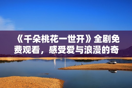 《千朵桃花一世开》全剧免费观看，感受爱与浪漫的奇幻旅程